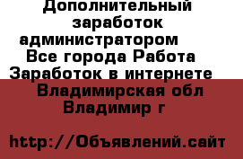 Дополнительный заработок администратором!!!! - Все города Работа » Заработок в интернете   . Владимирская обл.,Владимир г.